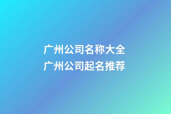 广州公司名称大全 广州公司起名推荐-第1张-公司起名-玄机派